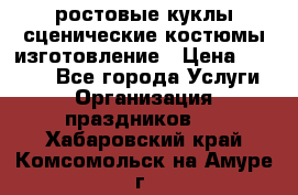 ростовые куклы.сценические костюмы.изготовление › Цена ­ 15 000 - Все города Услуги » Организация праздников   . Хабаровский край,Комсомольск-на-Амуре г.